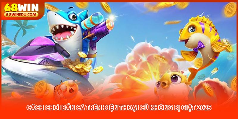 Cách Chơi Bắn Cá Trên Điện Thoại Cũ Không Bị Giật 2025